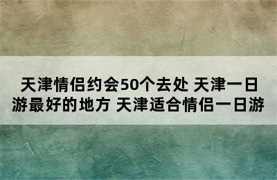 天津情侣约会50个去处 天津一日游最好的地方 天津适合情侣一日游